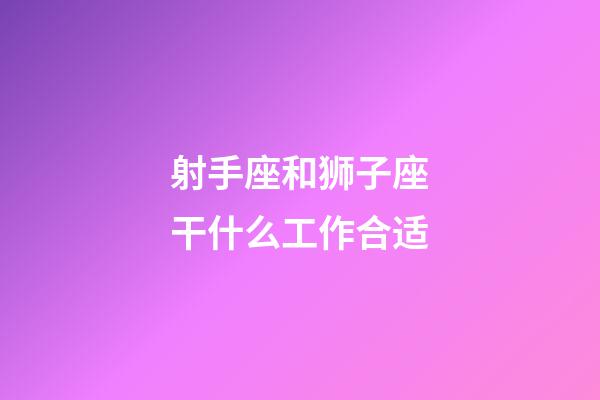 射手座和狮子座干什么工作合适-第1张-星座运势-玄机派