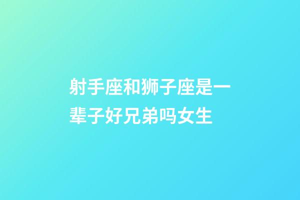 射手座和狮子座是一辈子好兄弟吗女生-第1张-星座运势-玄机派