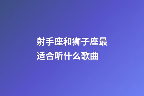 射手座和狮子座最适合听什么歌曲-第1张-星座运势-玄机派