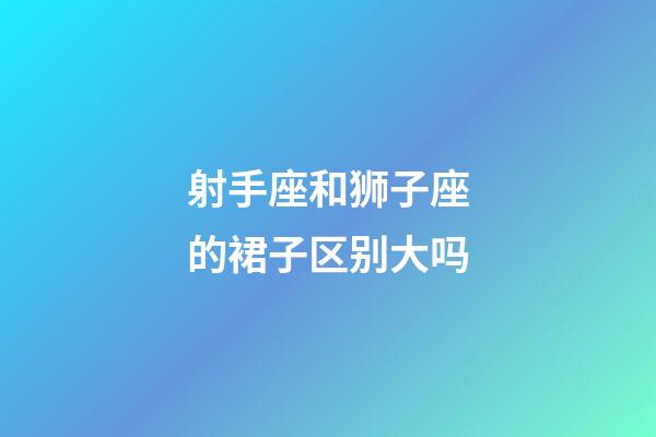 射手座和狮子座的裙子区别大吗-第1张-星座运势-玄机派