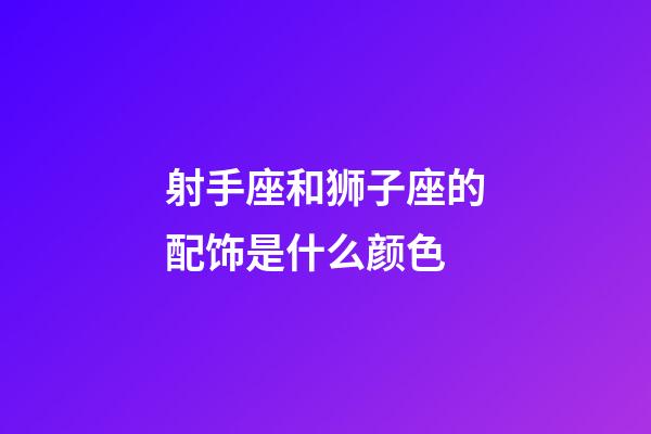 射手座和狮子座的配饰是什么颜色-第1张-星座运势-玄机派