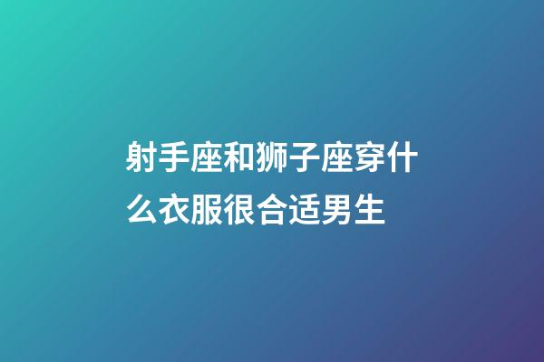 射手座和狮子座穿什么衣服很合适男生-第1张-星座运势-玄机派