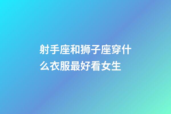 射手座和狮子座穿什么衣服最好看女生-第1张-星座运势-玄机派