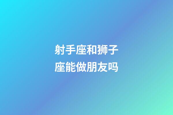 射手座和狮子座能做朋友吗-第1张-星座运势-玄机派