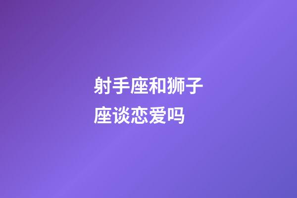 射手座和狮子座谈恋爱吗-第1张-星座运势-玄机派