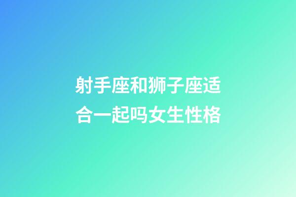 射手座和狮子座适合一起吗女生性格-第1张-星座运势-玄机派