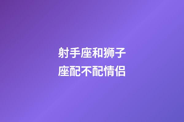 射手座和狮子座配不配情侣-第1张-星座运势-玄机派