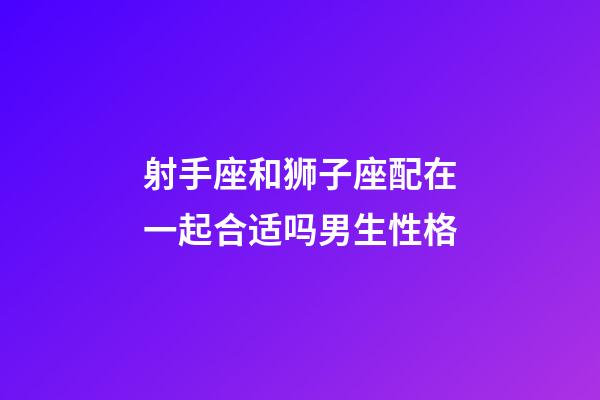 射手座和狮子座配在一起合适吗男生性格-第1张-星座运势-玄机派