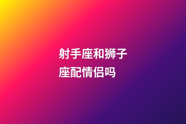 射手座和狮子座配情侣吗-第1张-星座运势-玄机派