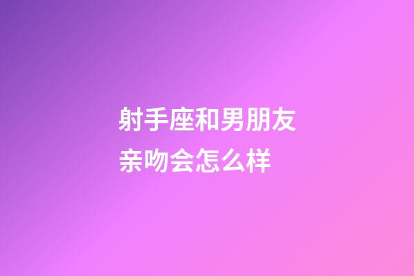 射手座和男朋友亲吻会怎么样-第1张-星座运势-玄机派