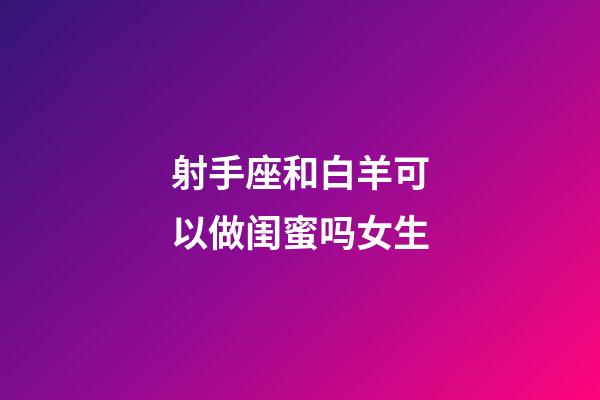 射手座和白羊可以做闺蜜吗女生-第1张-星座运势-玄机派