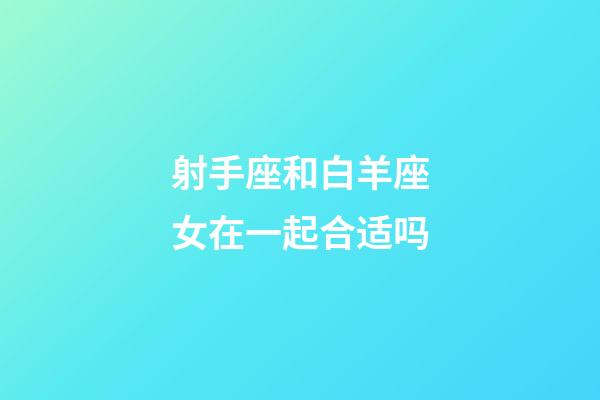 射手座和白羊座女在一起合适吗-第1张-星座运势-玄机派