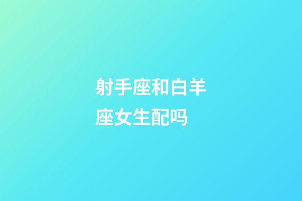 射手座和白羊座女生配吗-第1张-星座运势-玄机派