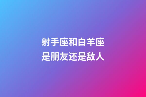 射手座和白羊座是朋友还是敌人-第1张-星座运势-玄机派