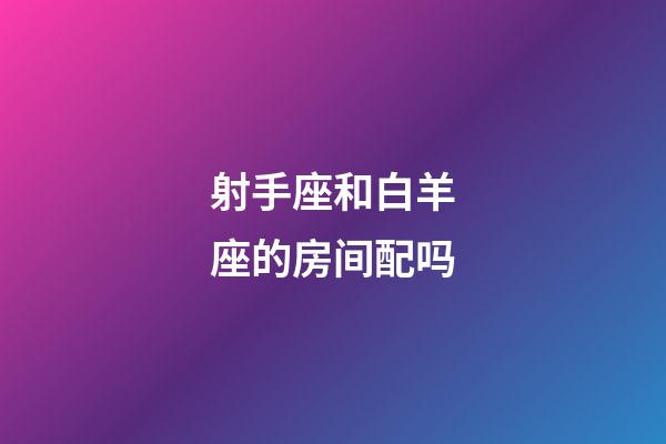 射手座和白羊座的房间配吗-第1张-星座运势-玄机派