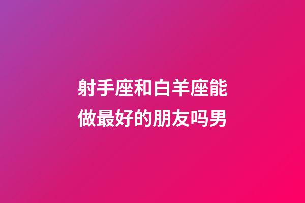 射手座和白羊座能做最好的朋友吗男-第1张-星座运势-玄机派