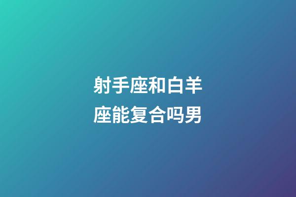 射手座和白羊座能复合吗男-第1张-星座运势-玄机派