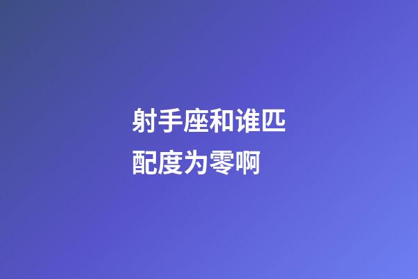 射手座和谁匹配度为零啊-第1张-星座运势-玄机派