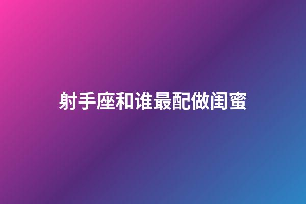 射手座和谁最配做闺蜜-第1张-星座运势-玄机派