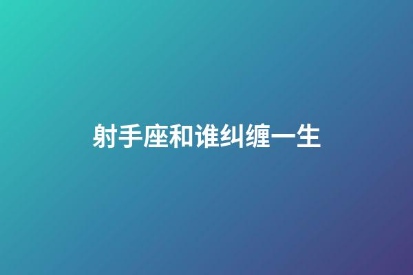 射手座和谁纠缠一生-第1张-星座运势-玄机派