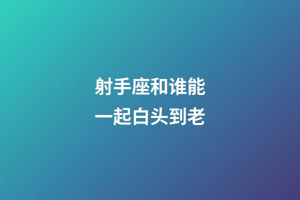 射手座和谁能一起白头到老-第1张-星座运势-玄机派