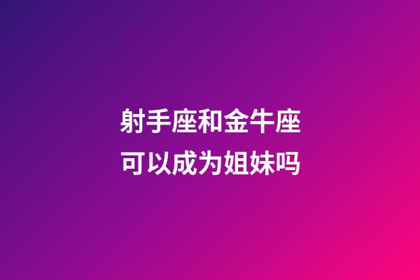 射手座和金牛座可以成为姐妹吗-第1张-星座运势-玄机派
