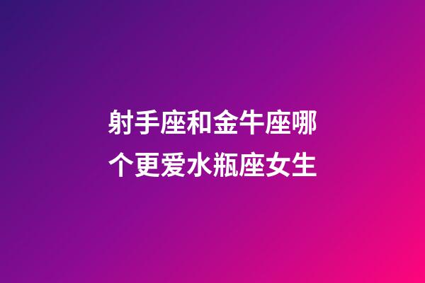 射手座和金牛座哪个更爱水瓶座女生-第1张-星座运势-玄机派
