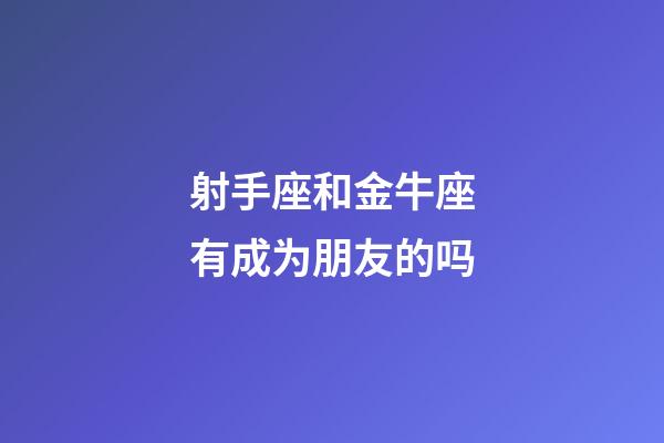 射手座和金牛座有成为朋友的吗-第1张-星座运势-玄机派