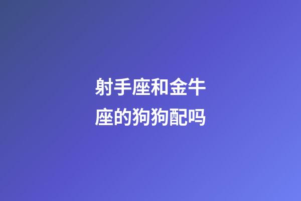 射手座和金牛座的狗狗配吗-第1张-星座运势-玄机派