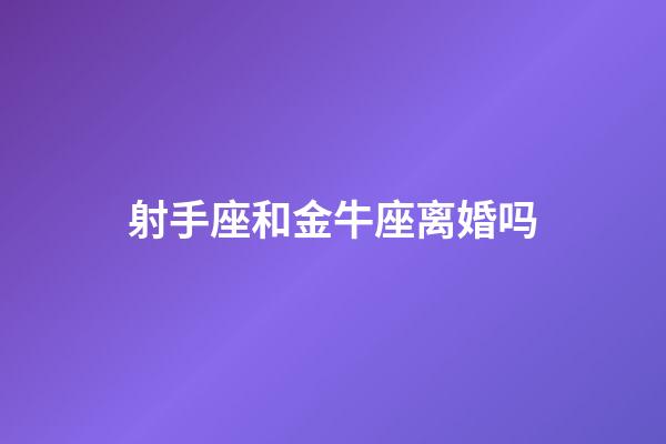 射手座和金牛座离婚吗-第1张-星座运势-玄机派