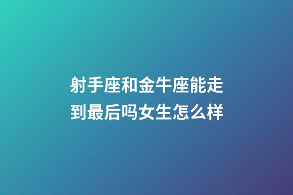 射手座和金牛座能走到最后吗女生怎么样-第1张-星座运势-玄机派