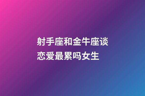 射手座和金牛座谈恋爱最累吗女生-第1张-星座运势-玄机派