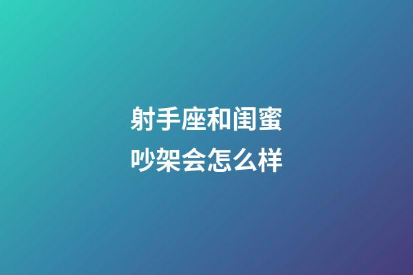 射手座和闺蜜吵架会怎么样-第1张-星座运势-玄机派