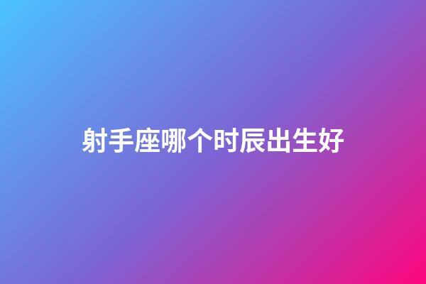 射手座哪个时辰出生好-第1张-星座运势-玄机派