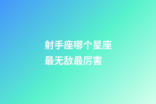 射手座哪个星座最无敌最厉害-第1张-星座运势-玄机派