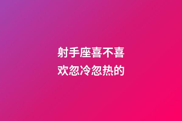 射手座喜不喜欢忽冷忽热的-第1张-星座运势-玄机派