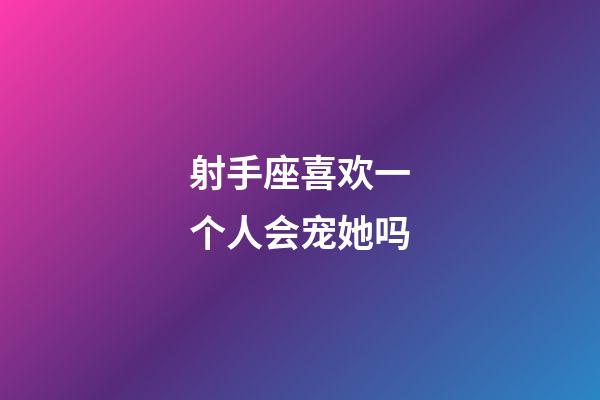 射手座喜欢一个人会宠她吗-第1张-星座运势-玄机派