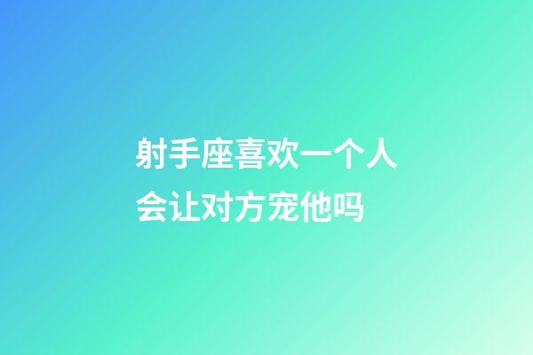 射手座喜欢一个人会让对方宠他吗-第1张-星座运势-玄机派
