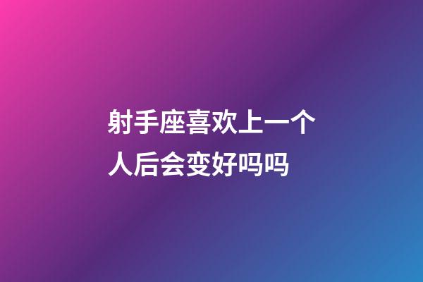 射手座喜欢上一个人后会变好吗吗-第1张-星座运势-玄机派