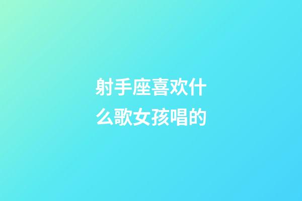 射手座喜欢什么歌女孩唱的-第1张-星座运势-玄机派