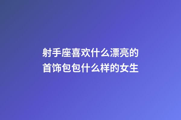 射手座喜欢什么漂亮的首饰包包什么样的女生-第1张-星座运势-玄机派