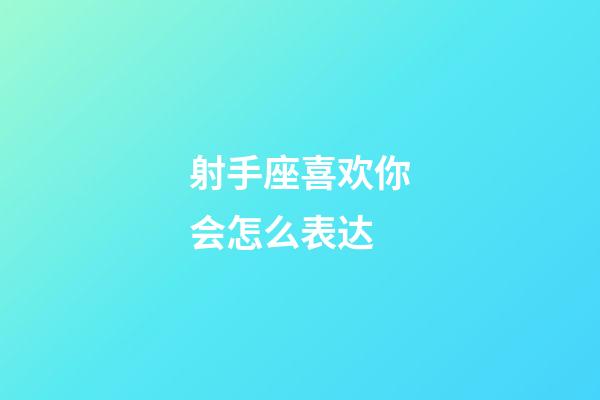 射手座喜欢你会怎么表达-第1张-星座运势-玄机派