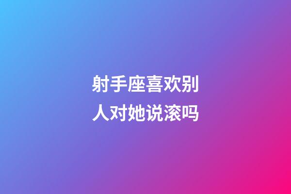 射手座喜欢别人对她说滚吗-第1张-星座运势-玄机派