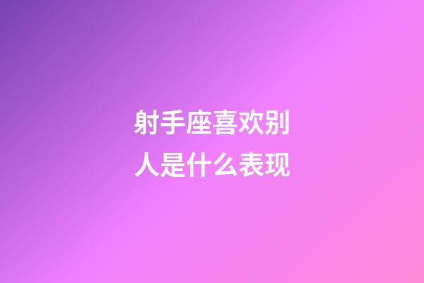 射手座喜欢别人是什么表现-第1张-星座运势-玄机派