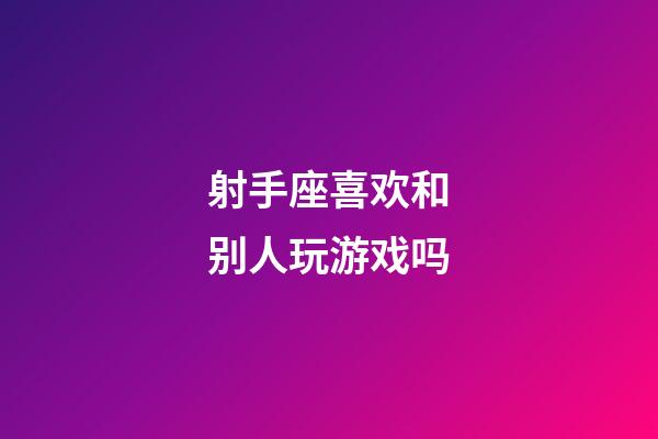 射手座喜欢和别人玩游戏吗-第1张-星座运势-玄机派