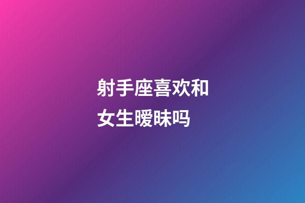 射手座喜欢和女生暧昧吗-第1张-星座运势-玄机派