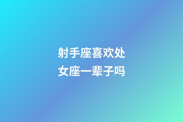 射手座喜欢处女座一辈子吗-第1张-星座运势-玄机派