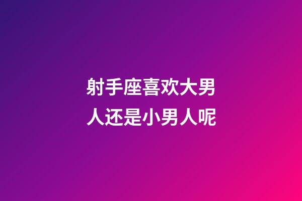 射手座喜欢大男人还是小男人呢-第1张-星座运势-玄机派