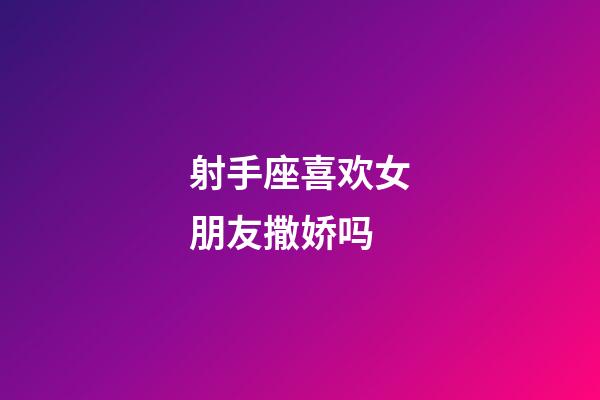 射手座喜欢女朋友撒娇吗-第1张-星座运势-玄机派