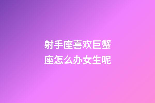 射手座喜欢巨蟹座怎么办女生呢-第1张-星座运势-玄机派